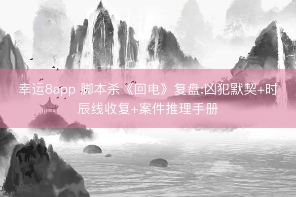 幸运8app 脚本杀《回电》复盘:凶犯默契+时辰线收复+案件推理手册