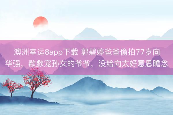 澳洲幸运8app下载 郭碧婷爸爸偷拍77岁向华强，欷歔宠孙女的爷爷，没给向太好意思瞻念
