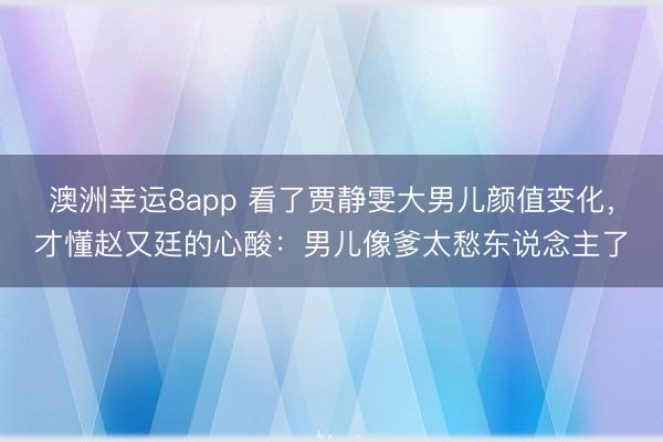 澳洲幸运8app 看了贾静雯大男儿颜值变化，才懂赵又廷的心酸：男儿像爹太愁东说念主了