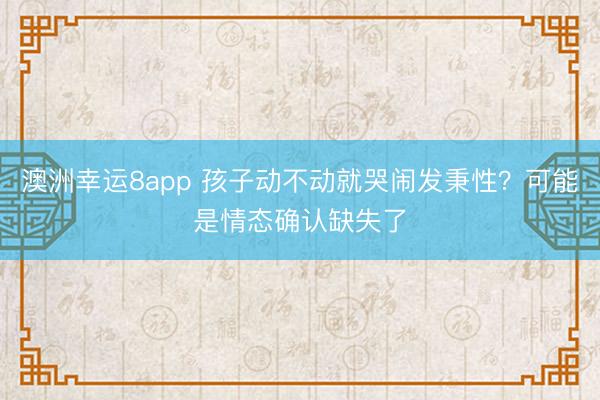 澳洲幸运8app 孩子动不动就哭闹发秉性？可能是情态确认缺失了