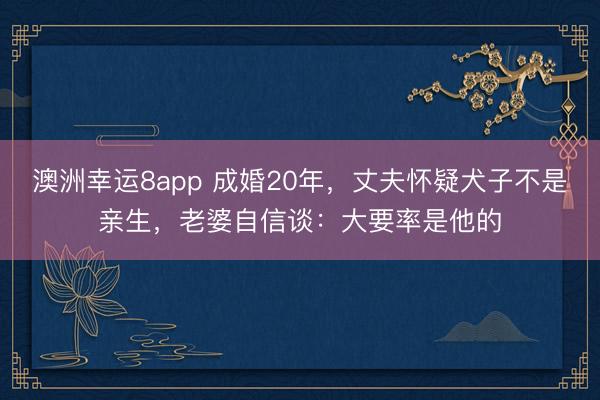 澳洲幸运8app 成婚20年，丈夫怀疑犬子不是亲生，老婆自信谈：大要率是他的