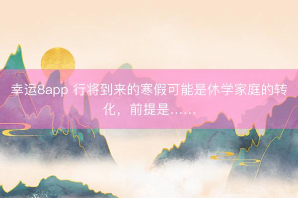 幸运8app 行将到来的寒假可能是休学家庭的转化，前提是……