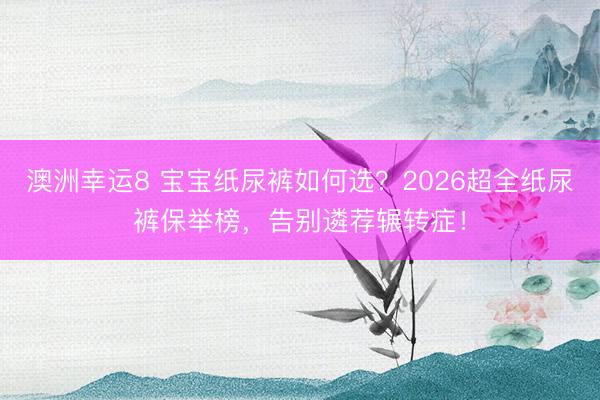 澳洲幸运8 宝宝纸尿裤如何选？2026超全纸尿裤保举榜，告别遴荐辗转症！