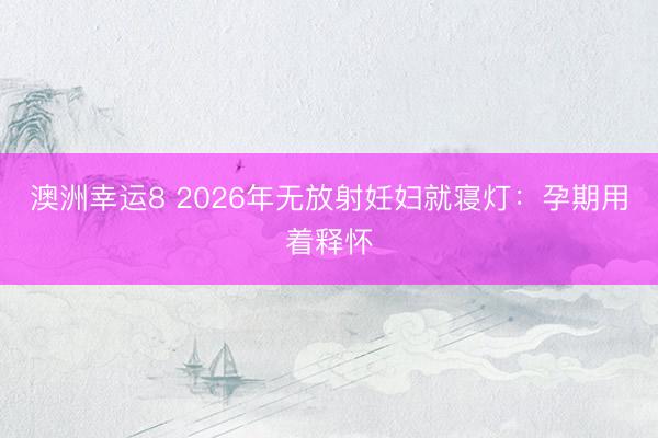澳洲幸运8 2026年无放射妊妇就寝灯:孕期用着释怀