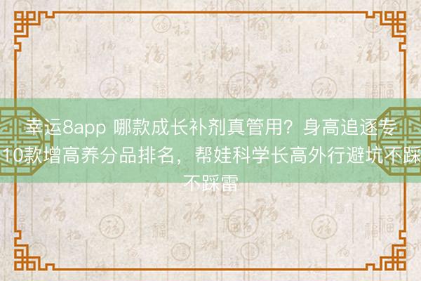 幸运8app 哪款成长补剂真管用？身高追逐专属10款增高养分品排名，帮娃科学长高外行避坑不踩雷
