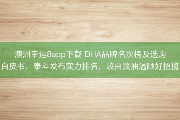 澳洲幸运8app下载 DHA品牌名次榜及选购白皮书,泰斗发布实力排名,皎白藻油温顺好招揽