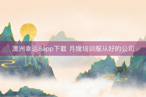 澳洲幸运8app下载 月嫂培训服从好的公司