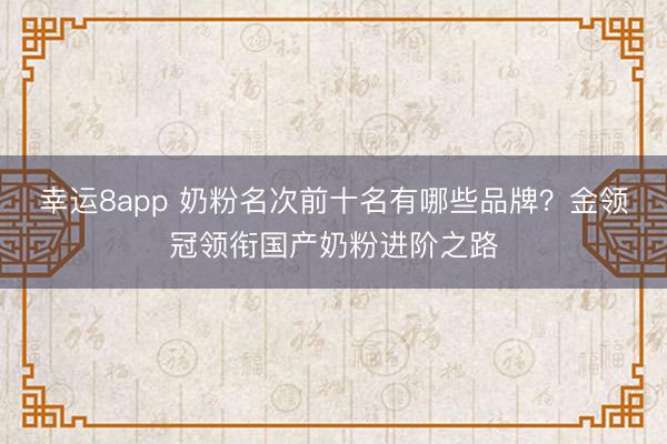 幸运8app 奶粉名次前十名有哪些品牌?金领冠领衔国产奶粉进阶之路