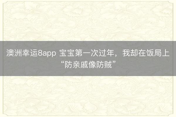 澳洲幸运8app 宝宝第一次过年，我却在饭局上“防亲戚像防贼”