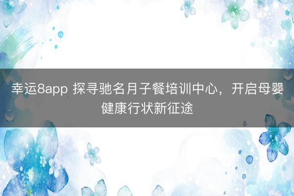 幸运8app 探寻驰名月子餐培训中心，开启母婴健康行状新征途