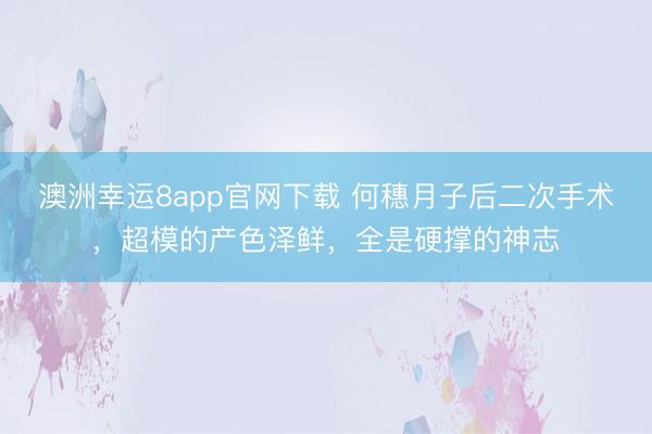 澳洲幸运8app官网下载 何穗月子后二次手术，超模的产色泽鲜，全是硬撑的神志