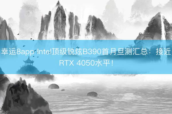 幸运8app Intel顶级锐炫B390首月旦测汇总：接近RTX 4050水平！