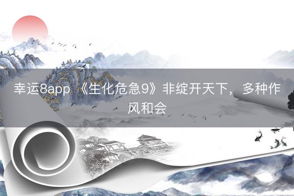 幸运8app 《生化危急9》非绽开天下，多种作风和会
