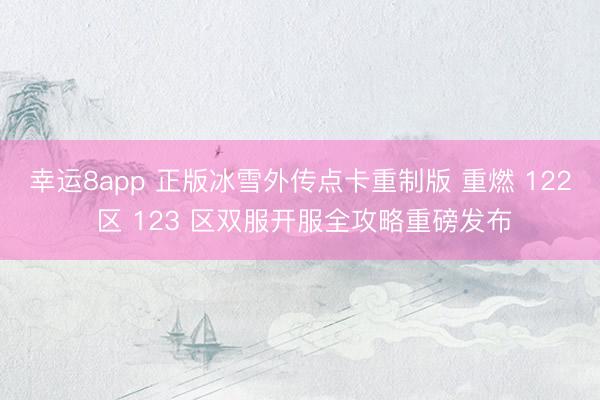 幸运8app 正版冰雪外传点卡重制版 重燃 122 区 123 区双服开服全攻略重磅发布