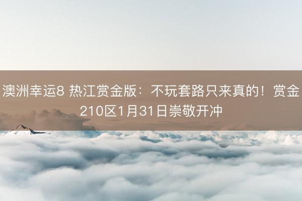 澳洲幸运8 热江赏金版：不玩套路只来真的！赏金210区1月31日崇敬开冲