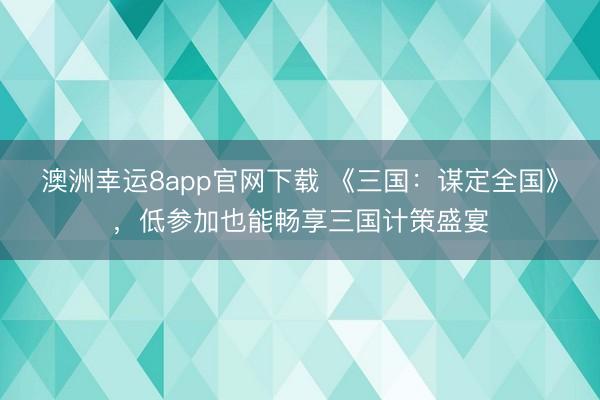 澳洲幸运8app官网下载 《三国：谋定全国》，低参加也能畅享三国计策盛宴