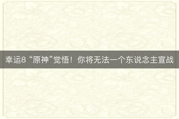 幸运8 “原神”觉悟！你将无法一个东说念主宣战