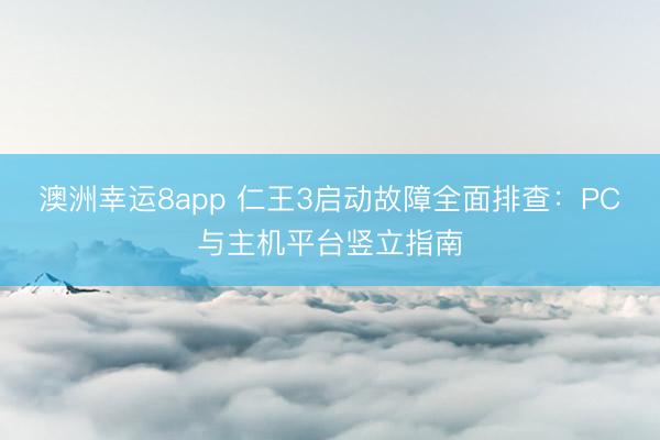 澳洲幸运8app 仁王3启动故障全面排查：PC与主机平台竖立指南