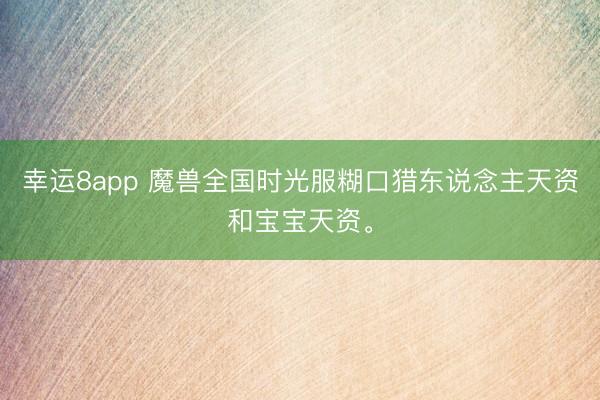 幸运8app 魔兽全国时光服糊口猎东说念主天资和宝宝天资。