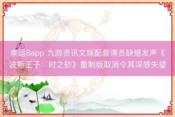 幸运8app 九游资讯文娱配音演员缺憾发声《波斯王子：时之砂》重制版取消令其深感失望