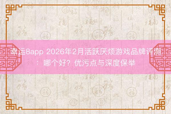 幸运8app 2026年2月活跃厌烦游戏品牌评测:哪个好?优污点与深度保举