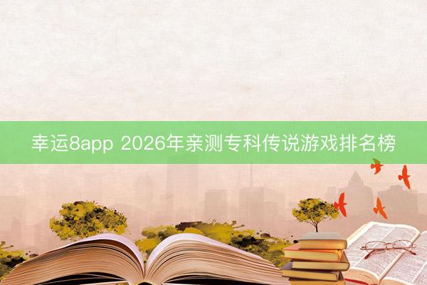 幸运8app 2026年亲测专科传说游戏排名榜
