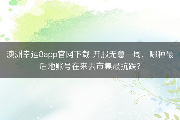 澳洲幸运8app官网下载 开服无意一周，哪种最后地账号在来去市集最抗跌？