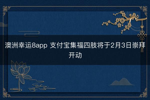 澳洲幸运8app 支付宝集福四肢将于2月3日崇拜开动