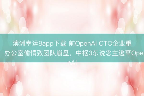 澳洲幸运8app下载 前OpenAI CTO企业重创!办公室偷情致团队崩盘,中枢3东说念主逃窜OpenAI