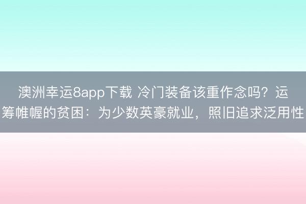 澳洲幸运8app下载 冷门装备该重作念吗？运筹帷幄的贫困：为少数英豪就业，照旧追求泛用性