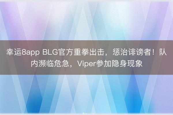 幸运8app BLG官方重拳出击,惩治诽谤者!队内濒临危急,Viper参加隐身现象