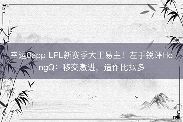 幸运8app LPL新赛季大王易主!左手锐评HongQ:移交激进,造作比拟多