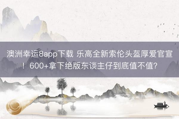 澳洲幸运8app下载 乐高全新索伦头盔厚爱官宣！600+拿下绝版东谈主仔到底值不值？