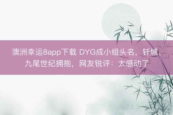 澳洲幸运8app下载 DYG成小组头名,钎城、九尾世纪拥抱,网友锐评:太感动了