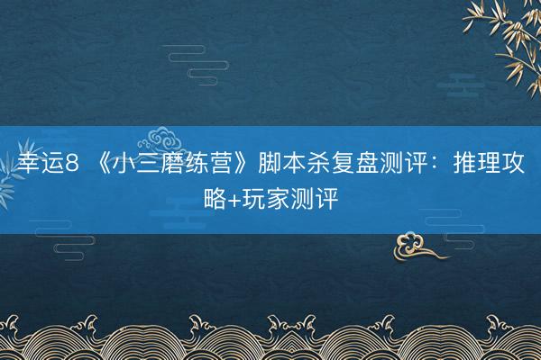 幸运8 《小三磨练营》脚本杀复盘测评：推理攻略+玩家测评