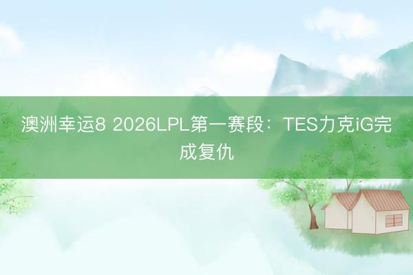 澳洲幸运8 2026LPL第一赛段：TES力克iG完成复仇