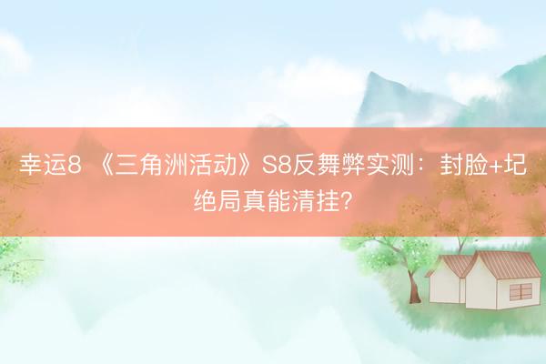 幸运8 《三角洲活动》S8反舞弊实测:封脸+圮绝局真能清挂?