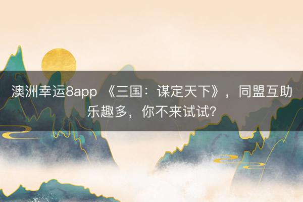 澳洲幸运8app 《三国:谋定天下》,同盟互助乐趣多,你不来试试?