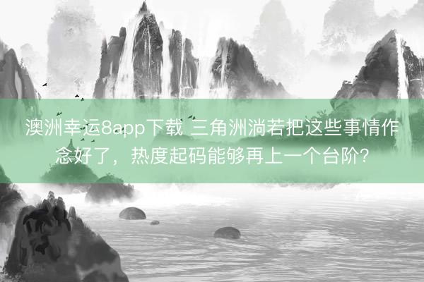 澳洲幸运8app下载 三角洲淌若把这些事情作念好了,热度起码能够再上一个台阶?
