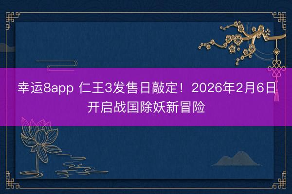 幸运8app 仁王3发售日敲定!2026年2月6日开启战国除妖新冒险