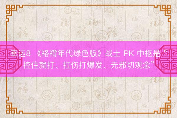 幸运8 《袼褙年代绿色版》战士 PK 中枢是 “控住就打、扛伤打爆发、无邪切观念”