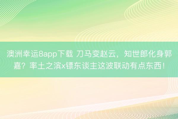 澳洲幸运8app下载 刀马变赵云,知世郎化身郭嘉?率土之滨x镖东谈主这波联动有点东西!
