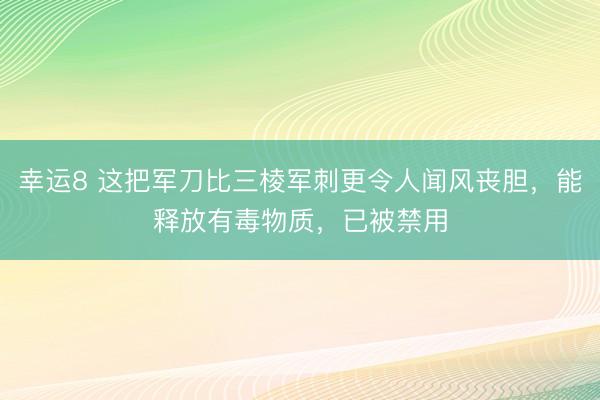 幸运8 这把军刀比三棱军刺更令人闻风丧胆，能释放有毒物质，已被禁用