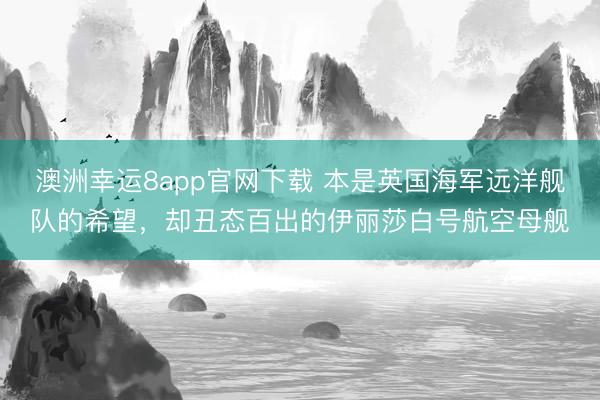 澳洲幸运8app官网下载 本是英国海军远洋舰队的希望,却丑态百出的伊丽莎白号航空母舰