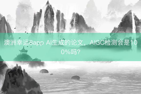 澳洲幸运8app AI生成的论文,AIGC检测会是100%吗?