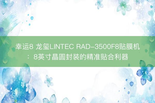幸运8 龙玺LINTEC RAD-3500F8贴膜机：8英寸晶圆封装的精准贴合利器