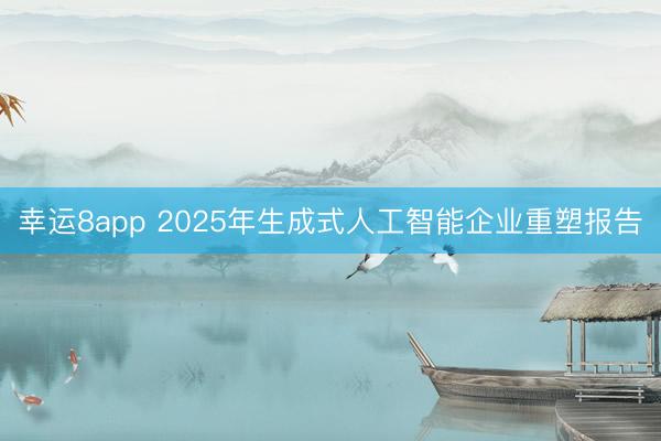 幸运8app 2025年生成式人工智能企业重塑报告