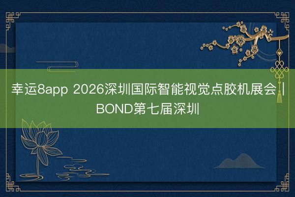 幸运8app 2026深圳国际智能视觉点胶机展会|BOND第七届深圳
