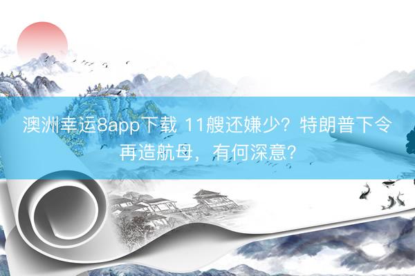 澳洲幸运8app下载 11艘还嫌少？特朗普下令再造航母，有何深意？