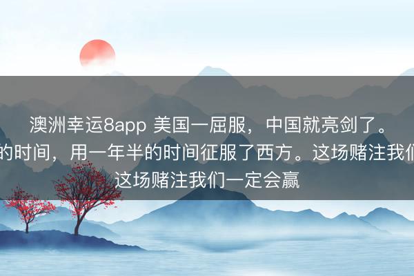 澳洲幸运8app 美国一屈服，中国就亮剑了。用了20年的时间，用一年半的时间征服了西方。这场赌注我们一定会赢